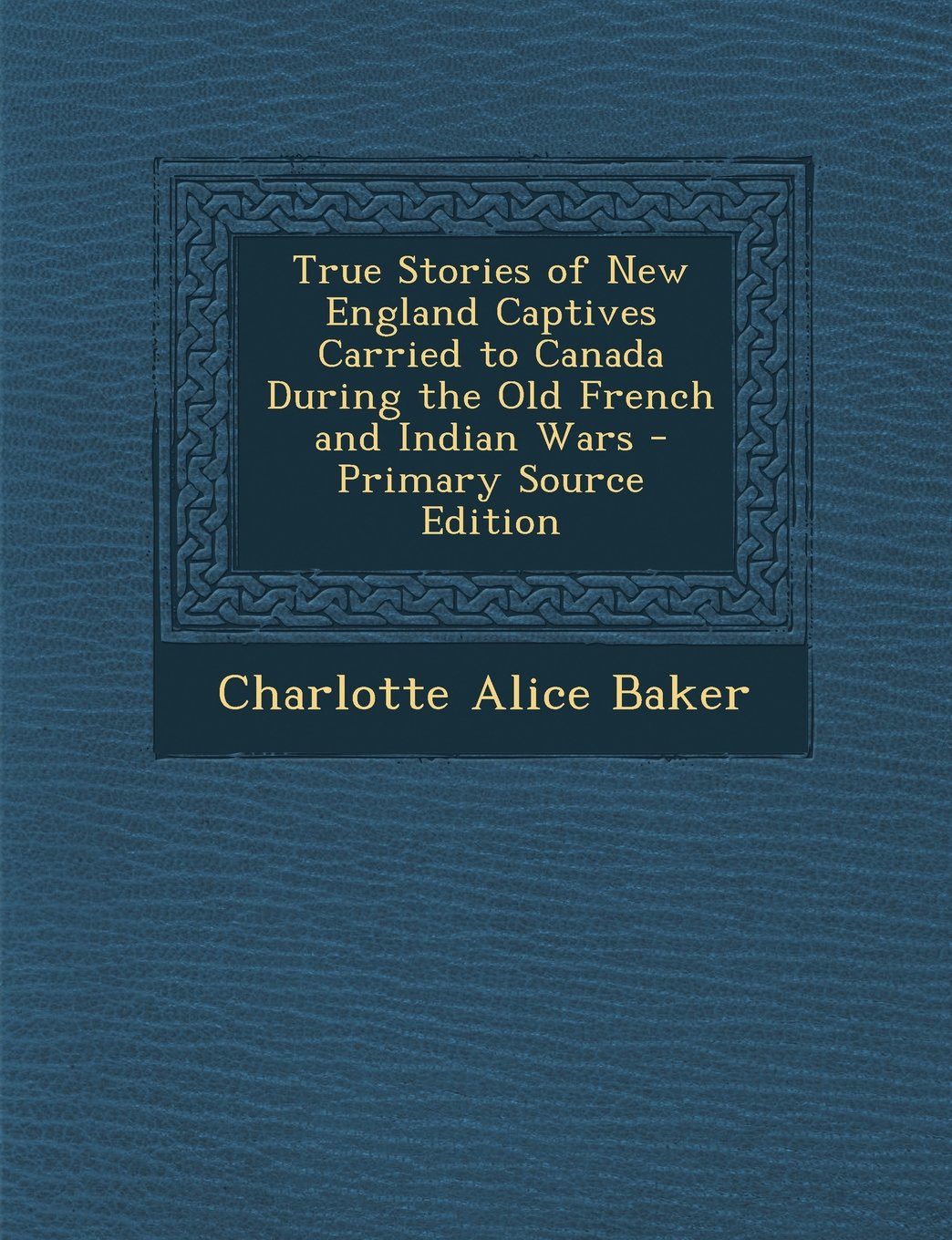 True Stories of New England Captives Carried to Canada During the Old French and Indian Wars - Primary Source Edition Politics & History