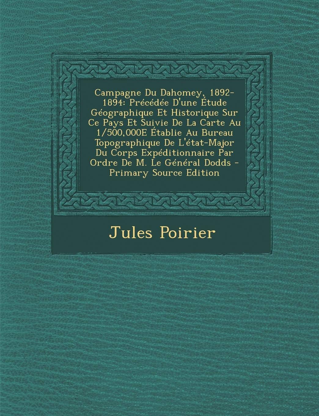 Campagne Du Dahomey, 1892-1894: Precedee D'Une Etude Geographique Et Historique Sur Ce Pays Et Suivie de La Carte Au 1/500,000e Etablie Au Bureau ... Par Ordre de M. Le General Dodds Politics & History