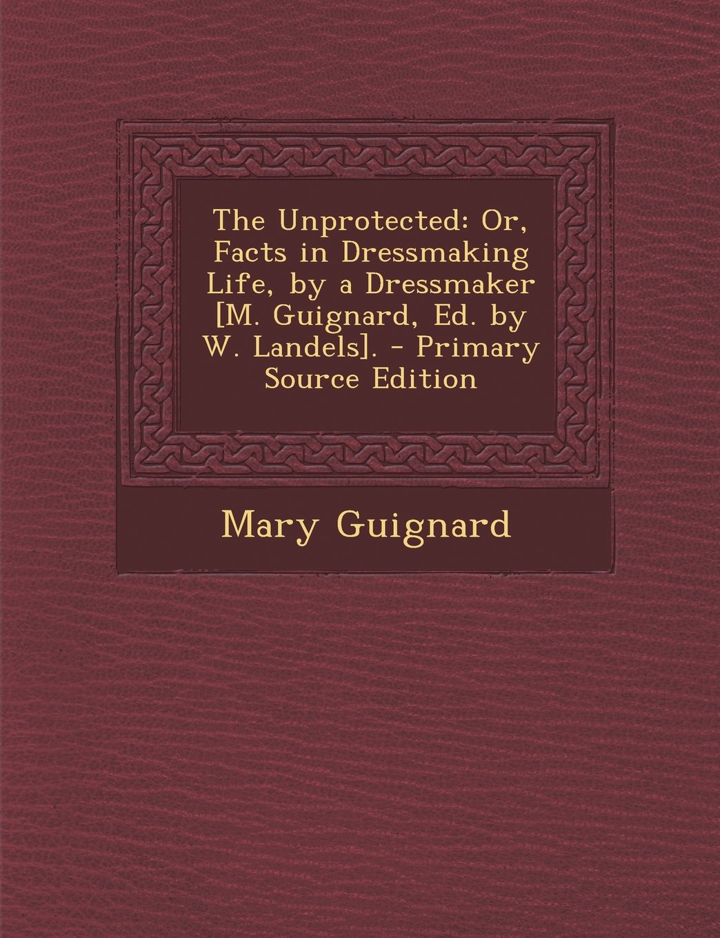 The Unprotected: Or, Facts in Dressmaking Life, by a Dressmaker . - Primary Source Edition Contemporary literature