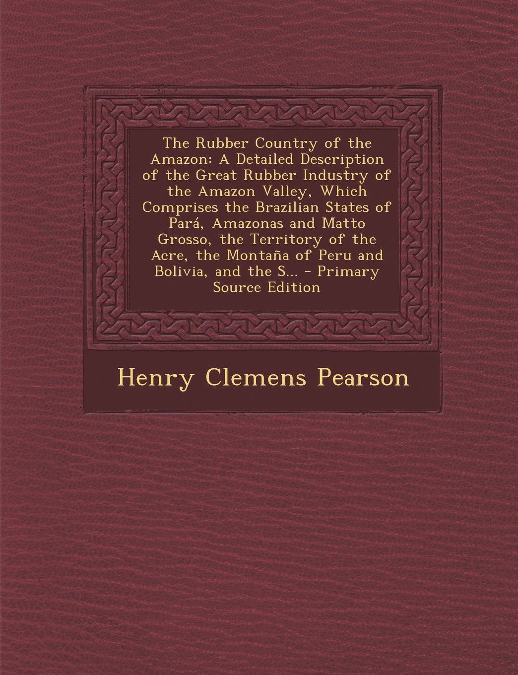 The Rubber Country of the Amazon: A Detailed Description of the Great Rubber Industry of the Amazon Valley, Which Comprises the Brazilian States of ... the Montaña of Peru and Bolivia, and the S... Politics & History