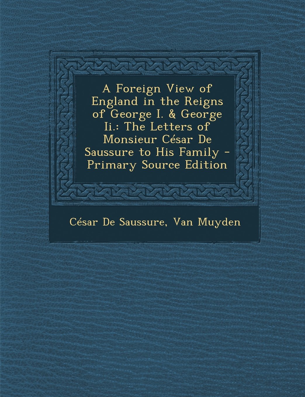 A Foreign View of England in the Reigns of George I. & George Ii.: The Letters of Monsieur César De Saussure to His Family Politics & History