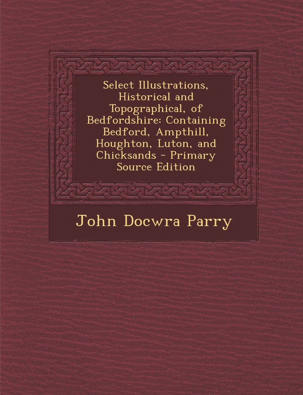 Select Illustrations, Historical and Topographical, of Bedfordshire: Containing Bedford, Ampthill, Houghton, Luton, and Chicksands Architecture