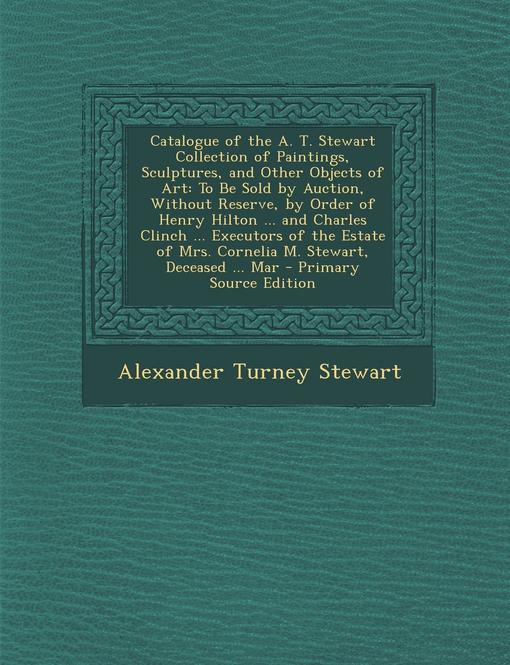 Catalogue of the A. T. Stewart Collection of Paintings, Sculptures, and Other Objects of Art: To Be Sold by Auction, Without Reserve, by Order of ... of Mrs. Cornelia M. Stewart, Deceased ... Mar Hobbies & Crafts