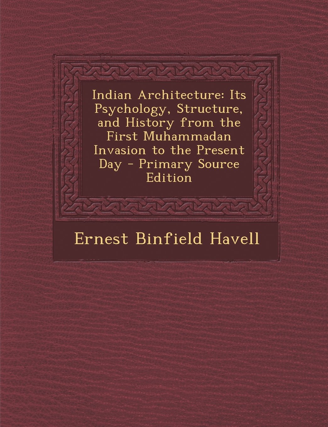 Indian Architecture: Its Psychology, Structure, and History from the First Muhammadan Invasion to the Present Day - Primary Source Edition Architecture