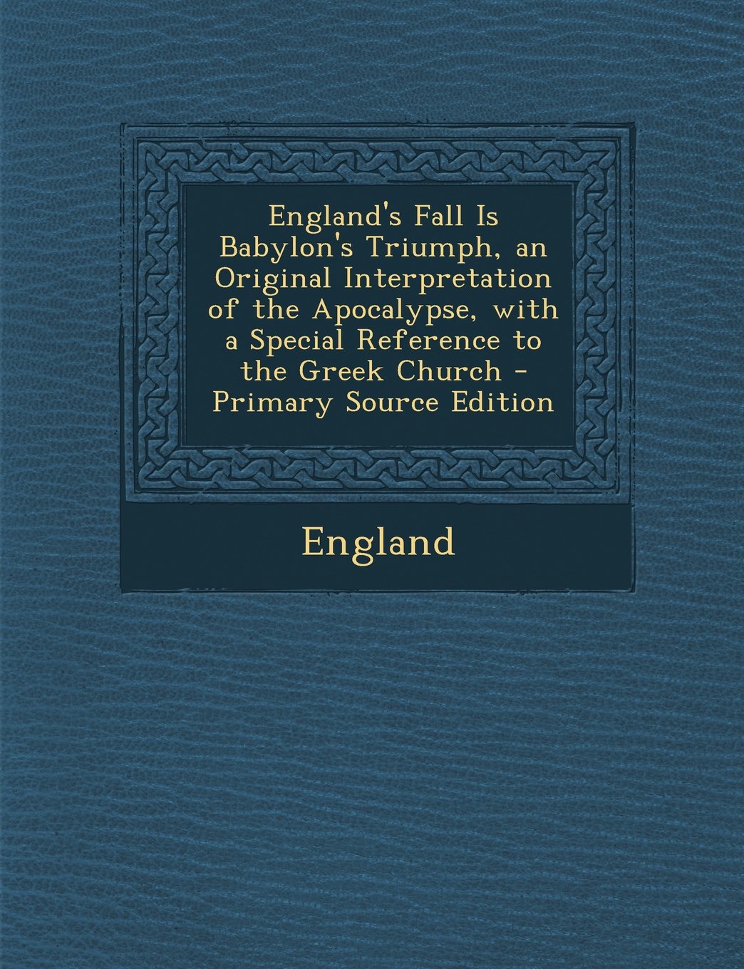 England's Fall Is Babylon's Triumph, an Original Interpretation of the Apocalypse, with a Special Reference to the Greek Church Politics & History