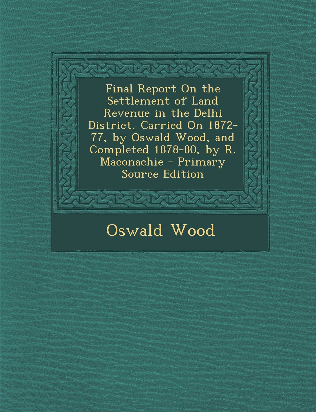 Final Report on the Settlement of Land Revenue in the Delhi District, Carried on 1872-77, by Oswald Wood, and Completed 1878-80, by R. Maconachie - Pr Business, Finance & Career