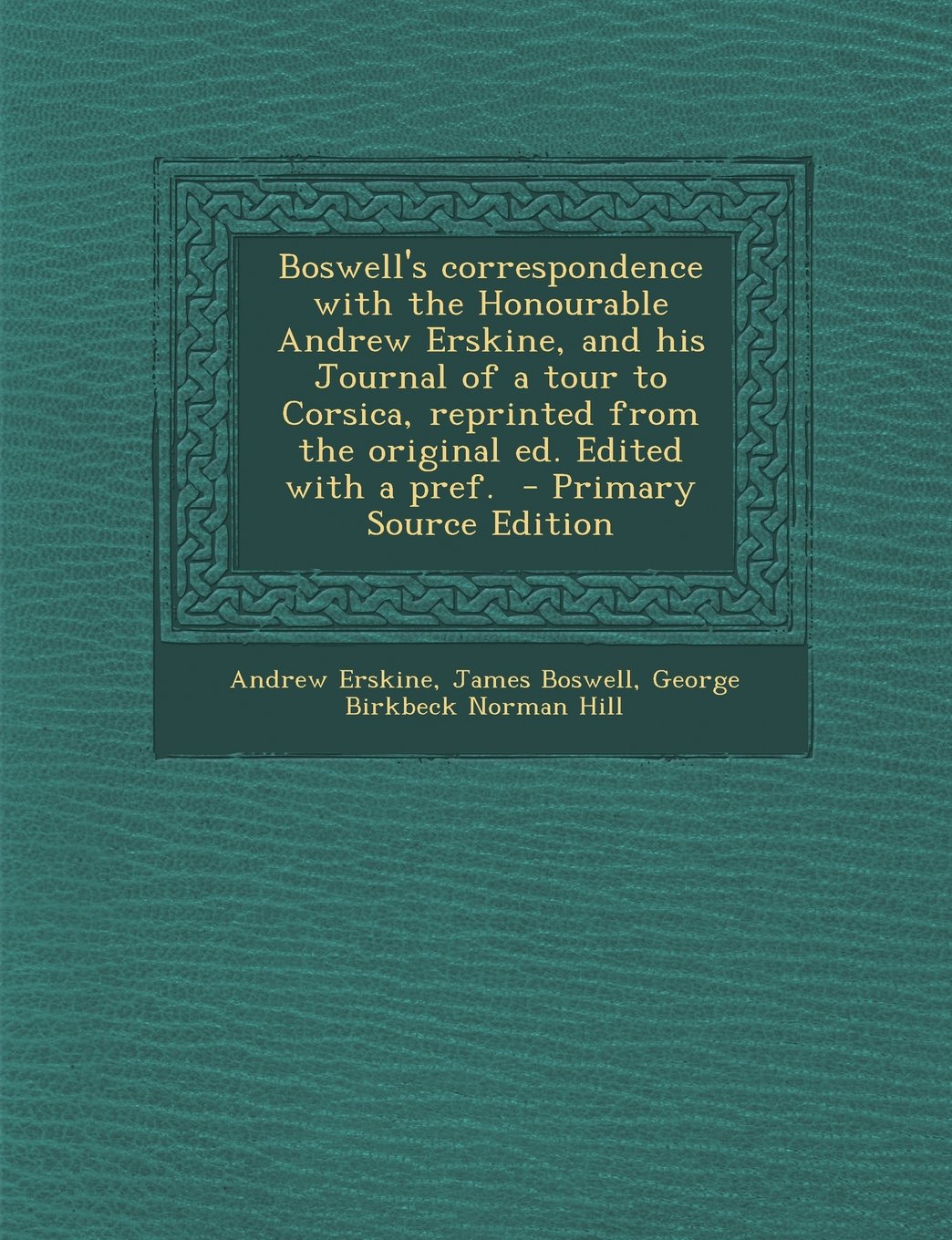 Boswell's Correspondence with the Honourable Andrew Erskine, and His Journal of a Tour to Corsica, Reprinted from the Original Ed. Edited with a Pref. Politics & History