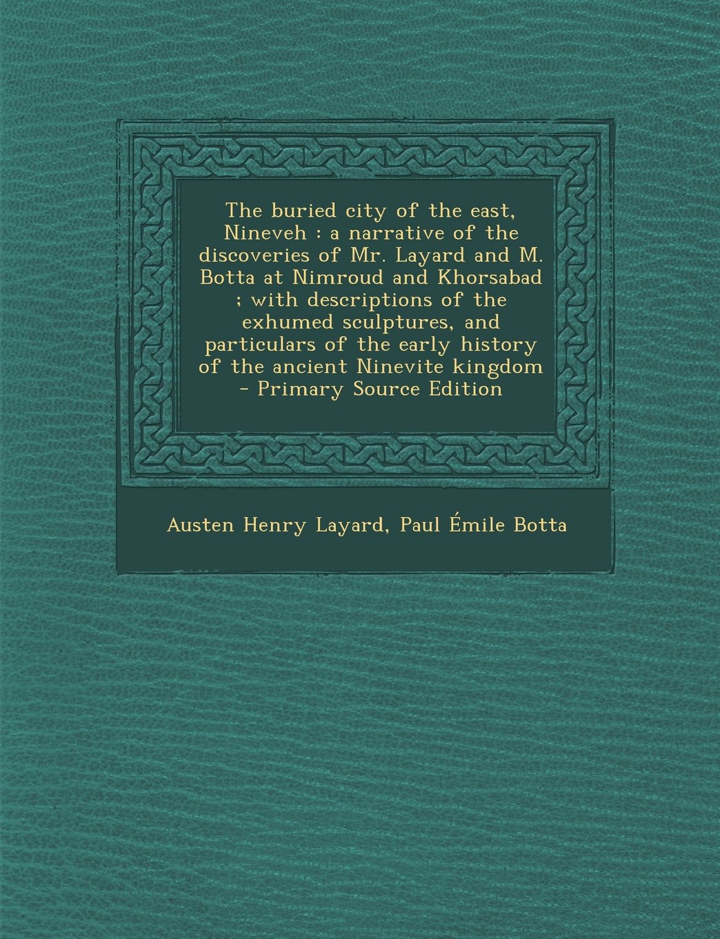 The buried city of the east, Nineveh: a narrative of the discoveries of Mr. Layard and M. Botta at Nimroud and Khorsabad ; with descriptions of the ... early history of the ancient Ninevite kingdom Politics & History
