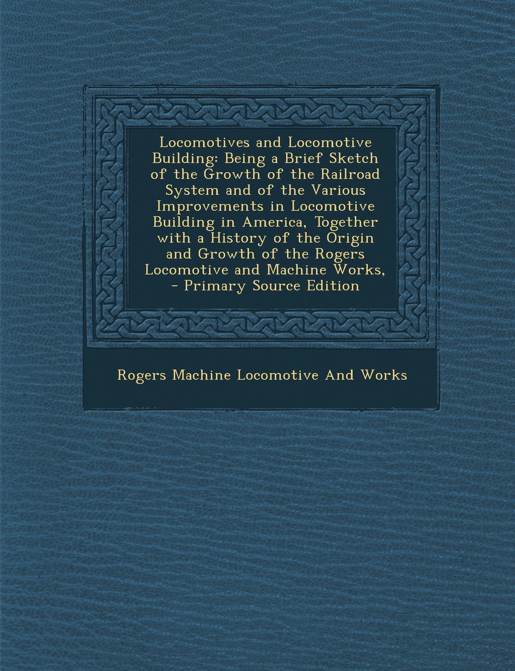 Locomotives and Locomotive Building: Being a Brief Sketch of the Growth of the Railroad System and of the Various Improvements in Locomotive Building Business & Technology