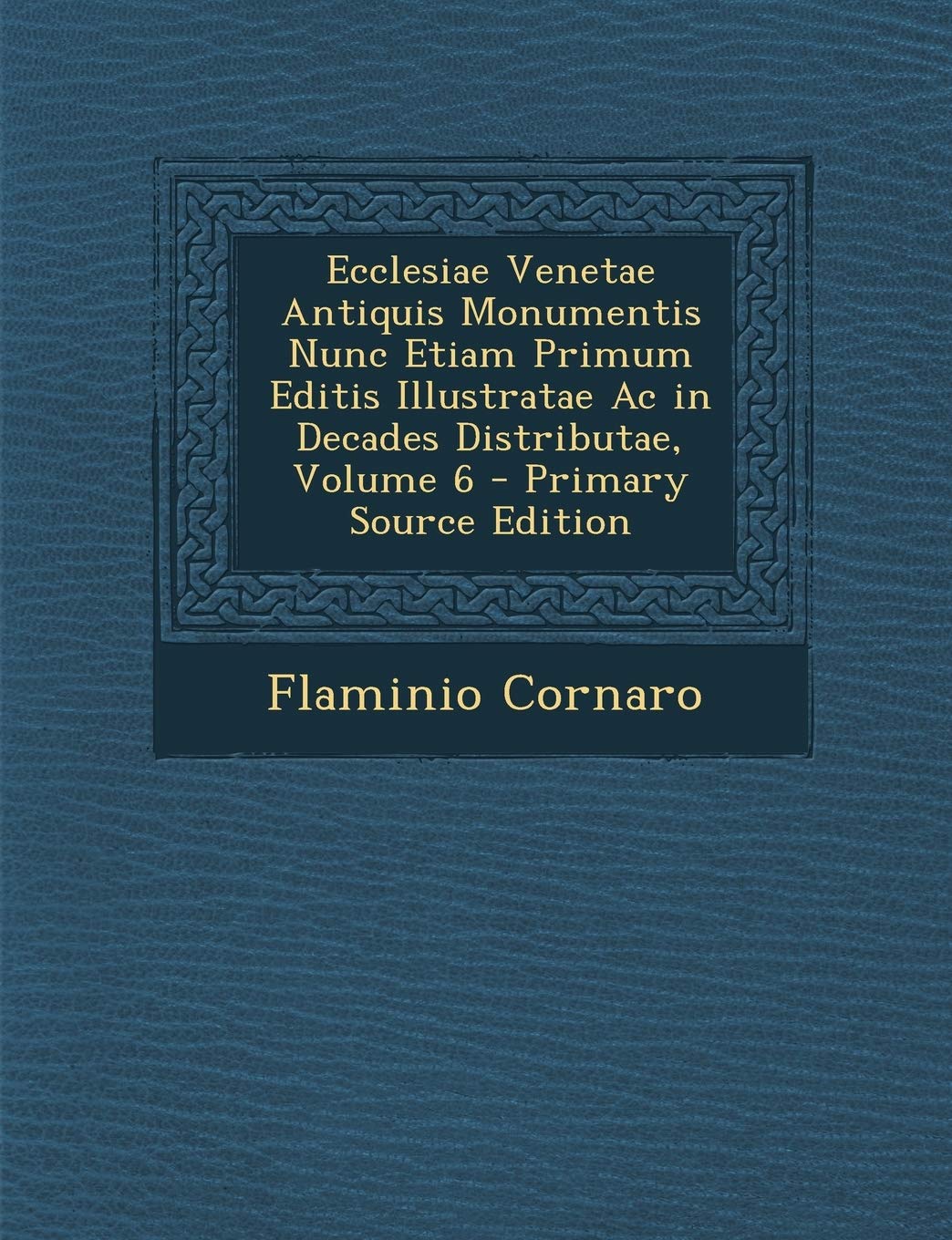 Ecclesiae Venetae Antiquis Monumentis Nunc Etiam Primum Editis Illustratae AC in Decades Distributae, Volume 6 book