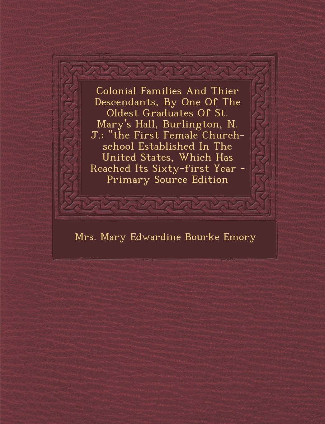 Colonial Families and Thier Descendants, by One of the Oldest Graduates of St. Mary's Hall, Burlington, N. J.: The First Female Church-School ... Which Has Reached Its Sixty-First Year book