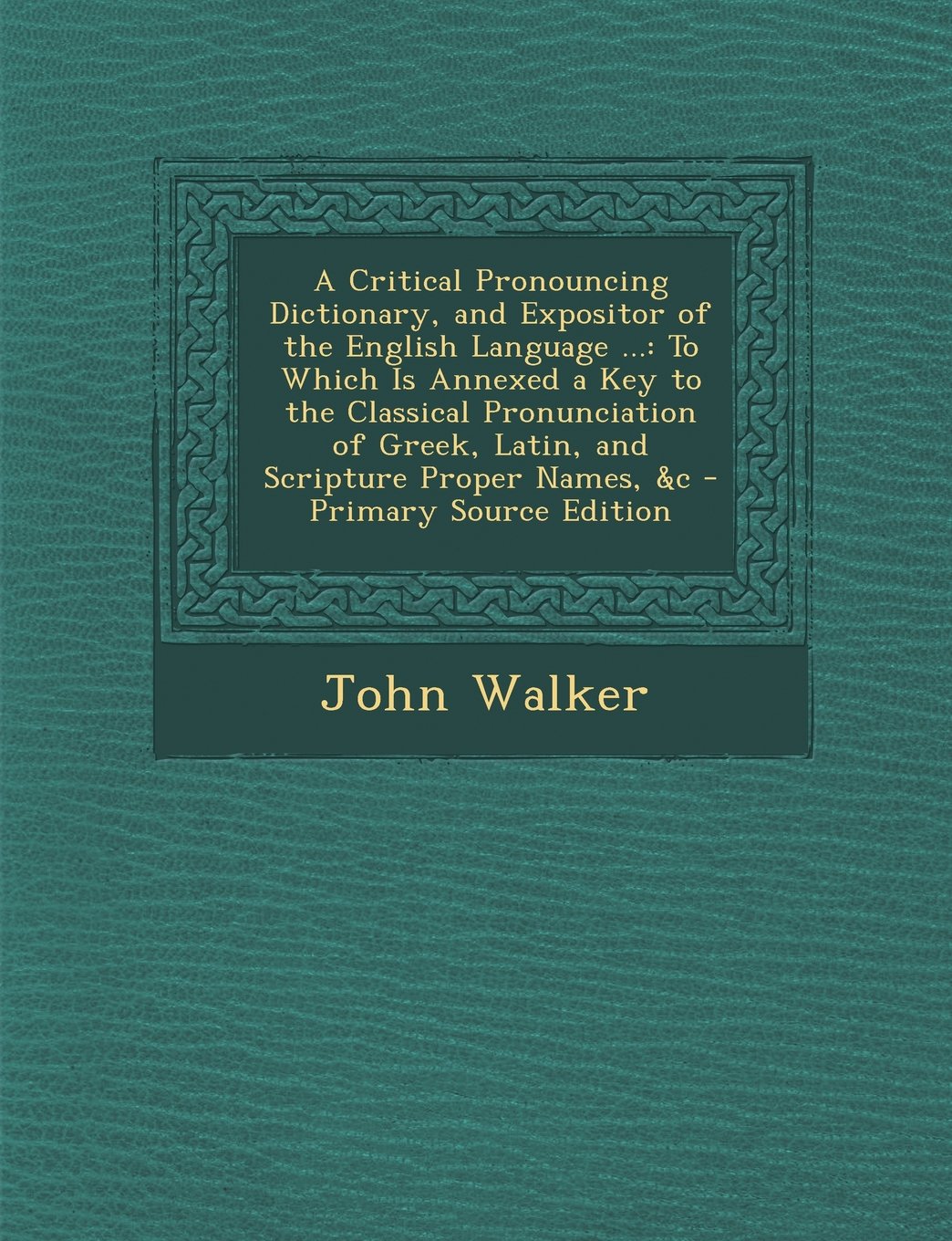 A Critical Pronouncing Dictionary, and Expositor of the English Language ...: To Which Is Annexed a Key to the Classical Pronunciation of Greek, Lat Foreign Languages ​​& Dictionaries