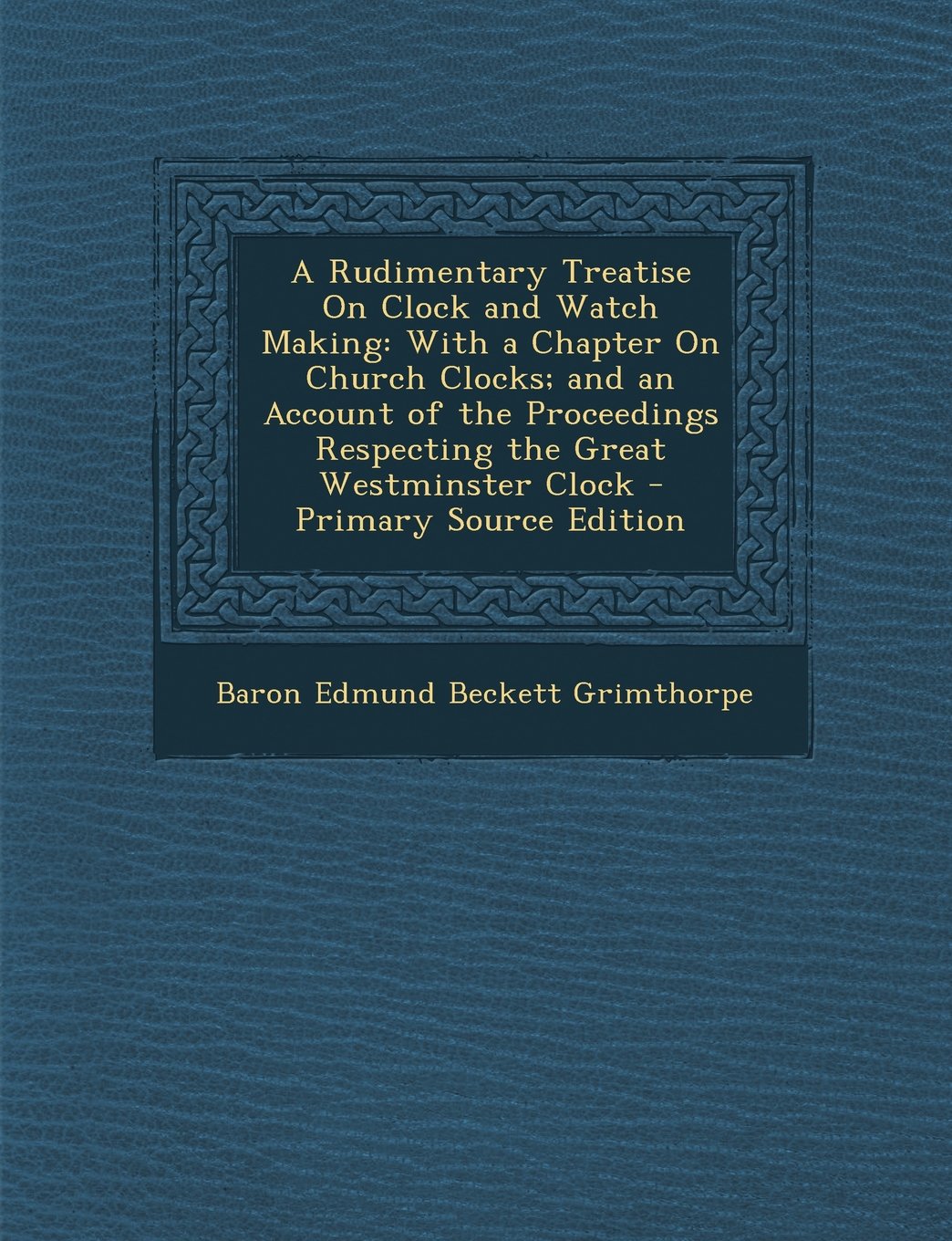 A Rudimentary Treatise On Clock and Watch Making: With a Chapter On Church Clocks; and an Account of the Proceedings Respecting the Great Westminster Clock Hobbies & Crafts