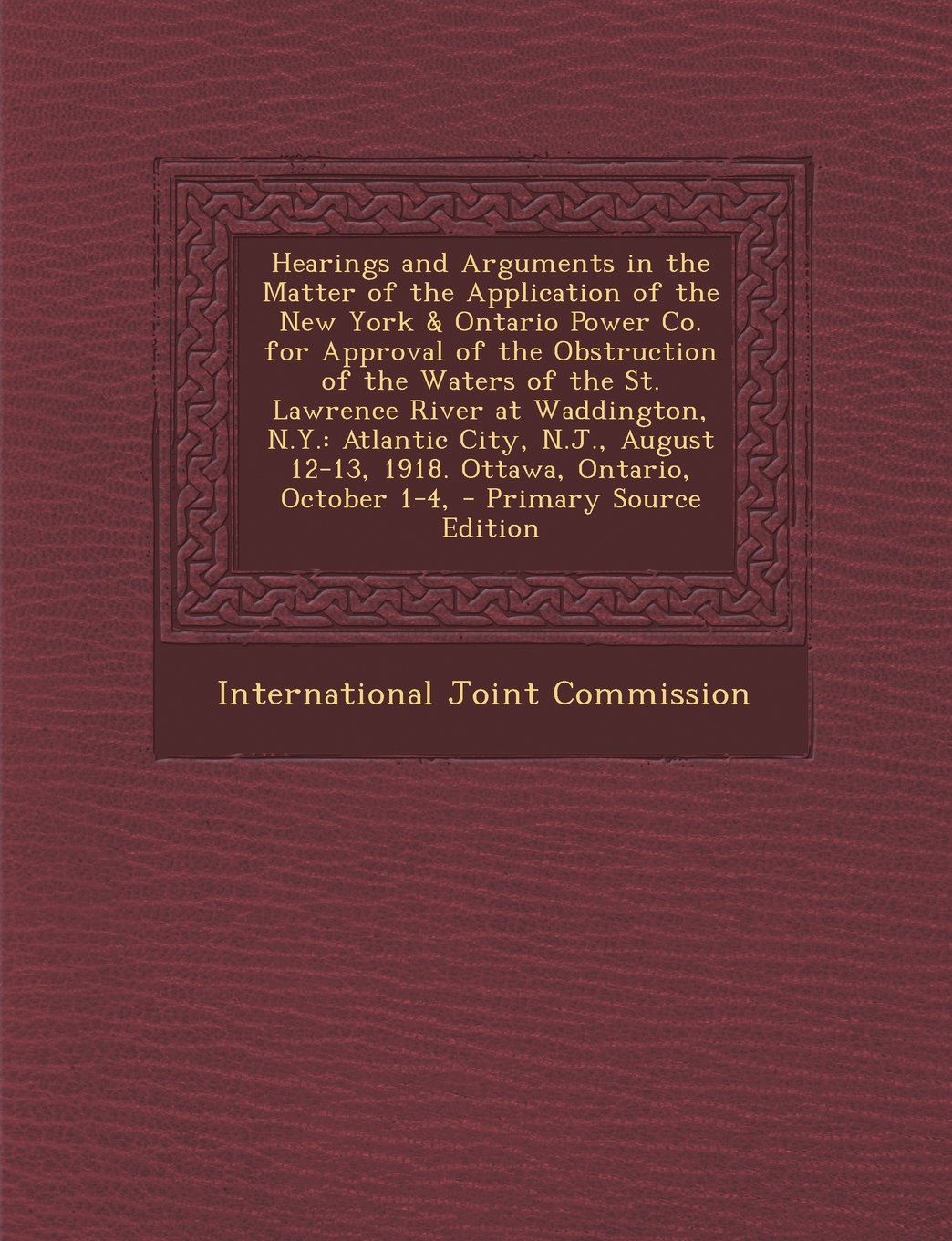 Hearings and Arguments in the Matter of the Application of the New York & Ontario Power Co. for Approval of the Obstruction of the Waters of the St. ... 12-13, 1918. Ottawa, Ontario, October 1-4, Politics & History