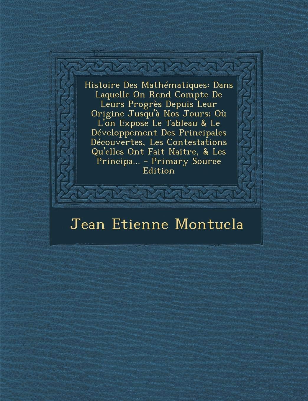Histoire Des Mathematiques: Dans Laquelle on Rend Compte de Leurs Progres Depuis Leur Origine Jusqu'a Nos Jours; Ou L'On Expose Le Tableau & Le ... Qu'elles Ont Fait Naitre, & Les Principa... General education