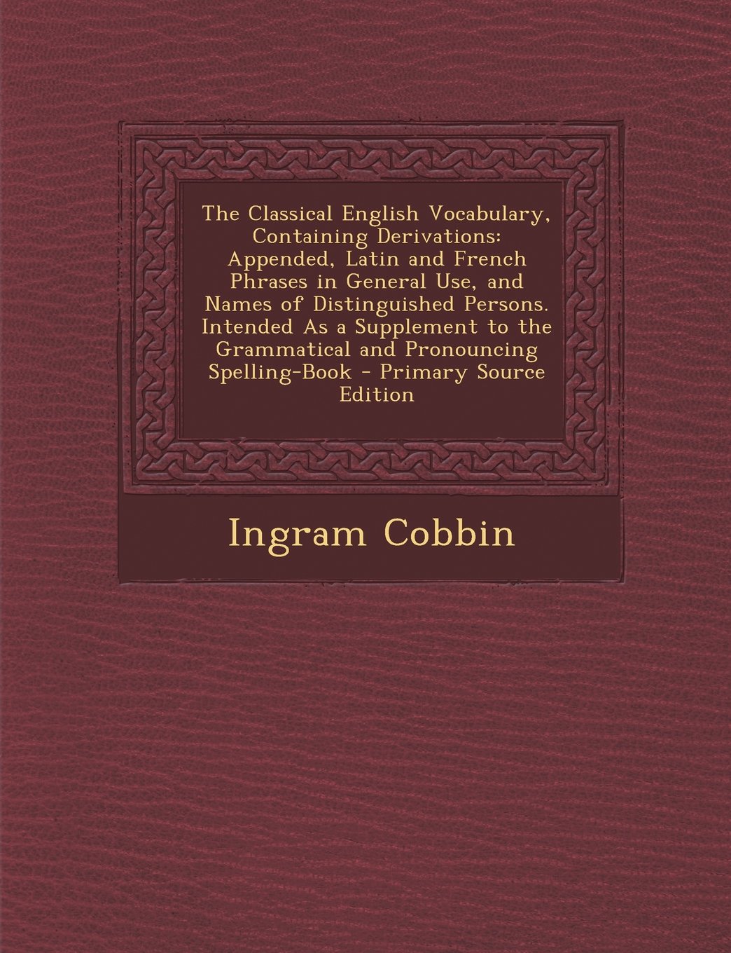 The Classical English Vocabulary, Containing Derivations: Appended, Latin and French Phrases in General Use, and Names of Distinguished Persons. ... the Grammatical and Pronouncing Spelling-Book Politics & History