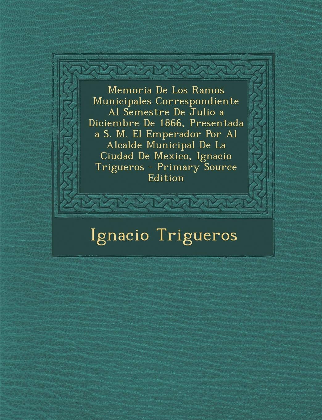 Memoria de Los Ramos Municipales Correspondiente Al Semestre de Julio a Diciembre de 1866, Presentada A S. M. El Emperador Por Al Alcalde Municipal de La Ciudad de Mexico, Ignacio Trigueros Politics & History