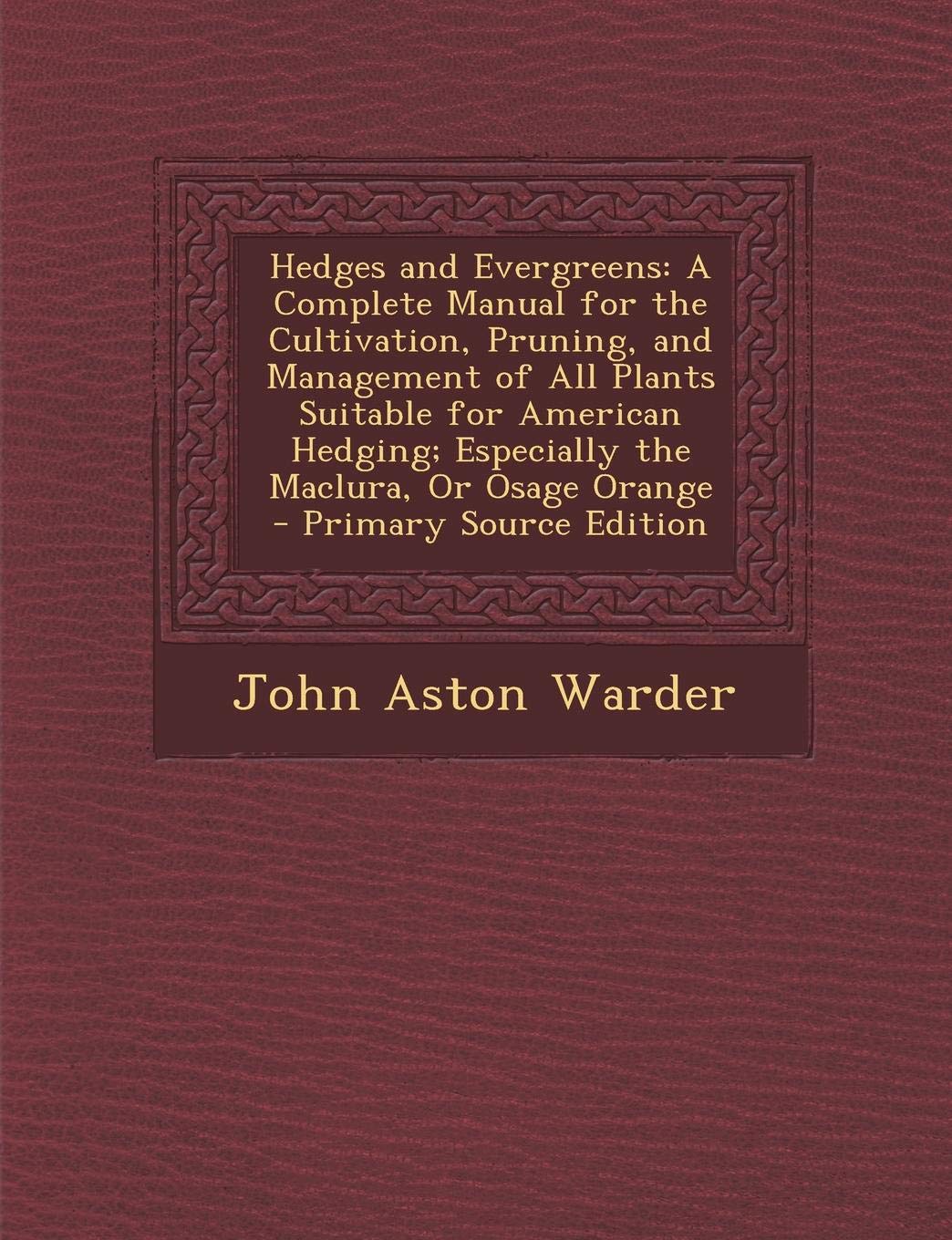 Hedges and Evergreens: A Complete Manual for the Cultivation, Pruning, and Management of All Plants Suitable for American Hedging; Especially Architecture