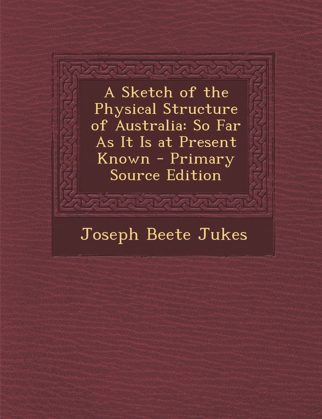 A Sketch of the Physical Structure of Australia: So Far As It Is at Present Known Politics & History