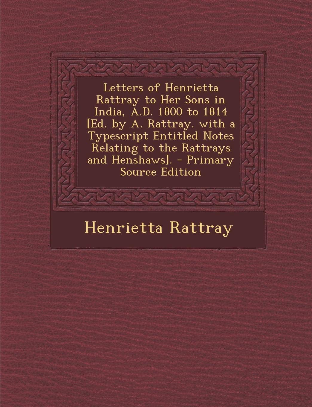 Letters of Henrietta Rattray to Her Sons in India, A.D. 1800 to 1814 . Politics & History