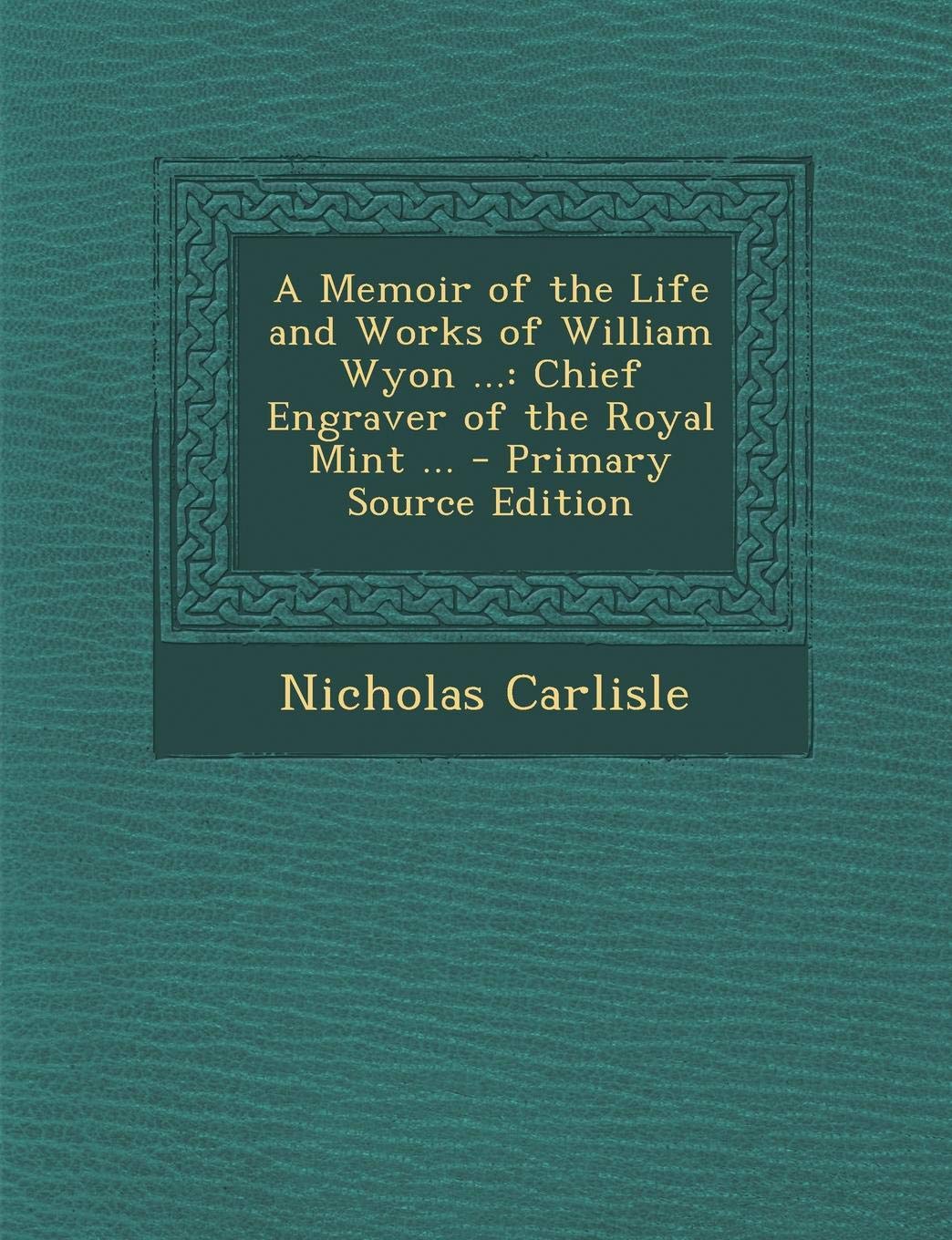 A Memoir of the Life and Works of William Wyon ...: Chief Engraver of the Royal Mint ... - Primary Source Edition Politics & History
