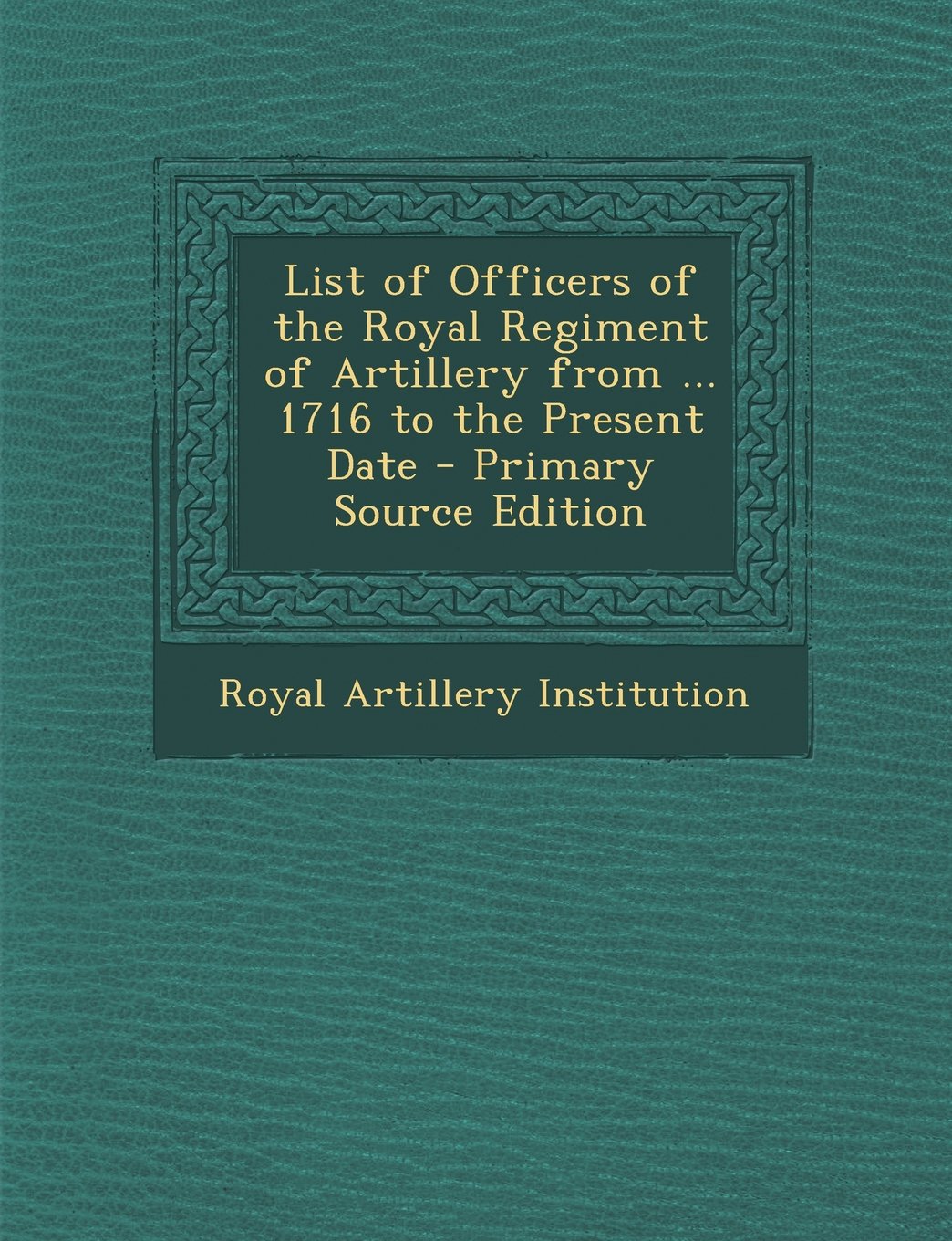 List of Officers of the Royal Regiment of Artillery from ... 1716 to the Present Date - Primary Source Edition Politics & History