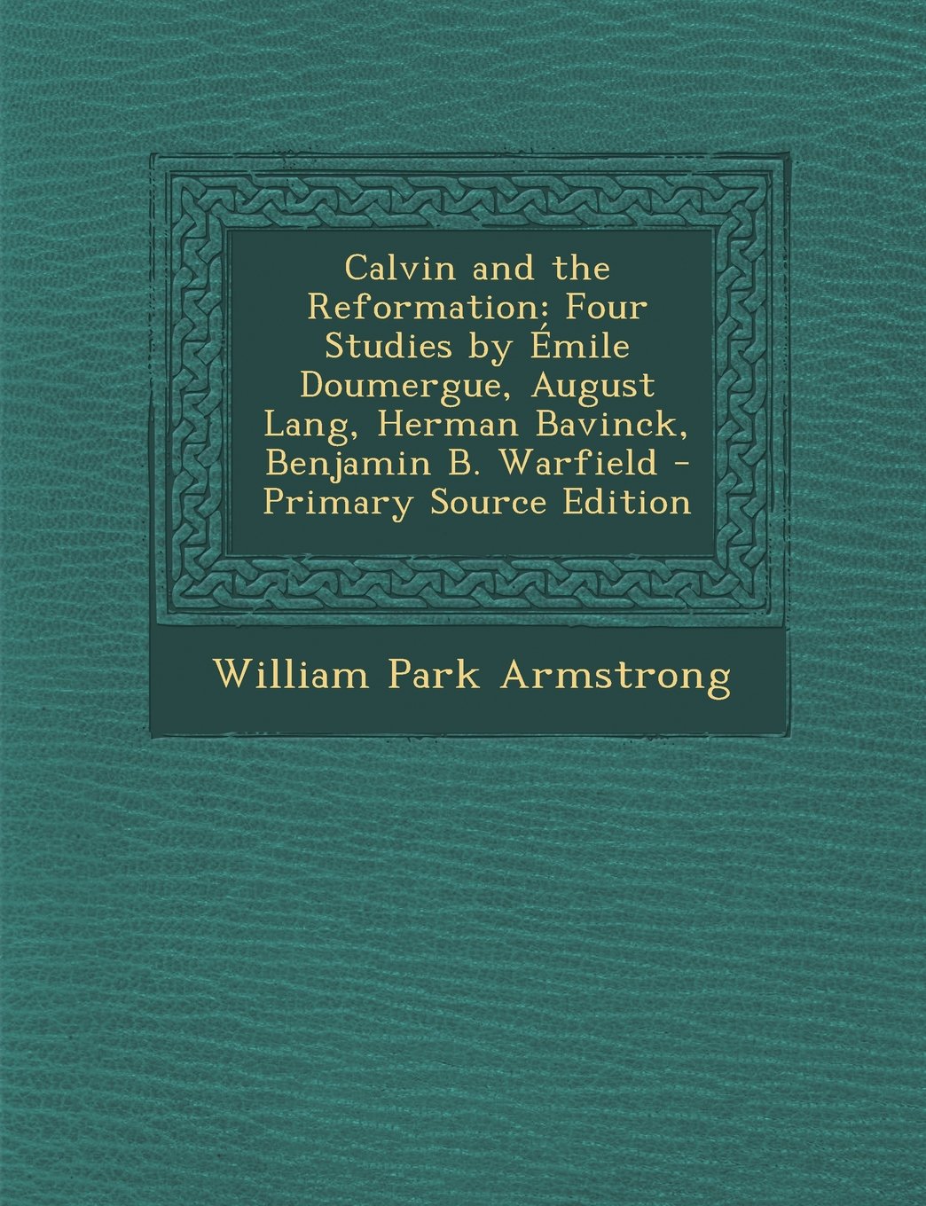 Calvin and the Reformation: Four Studies by Émile Doumergue, August Lang, Herman Bavinck, Benjamin B. Warfield Memories