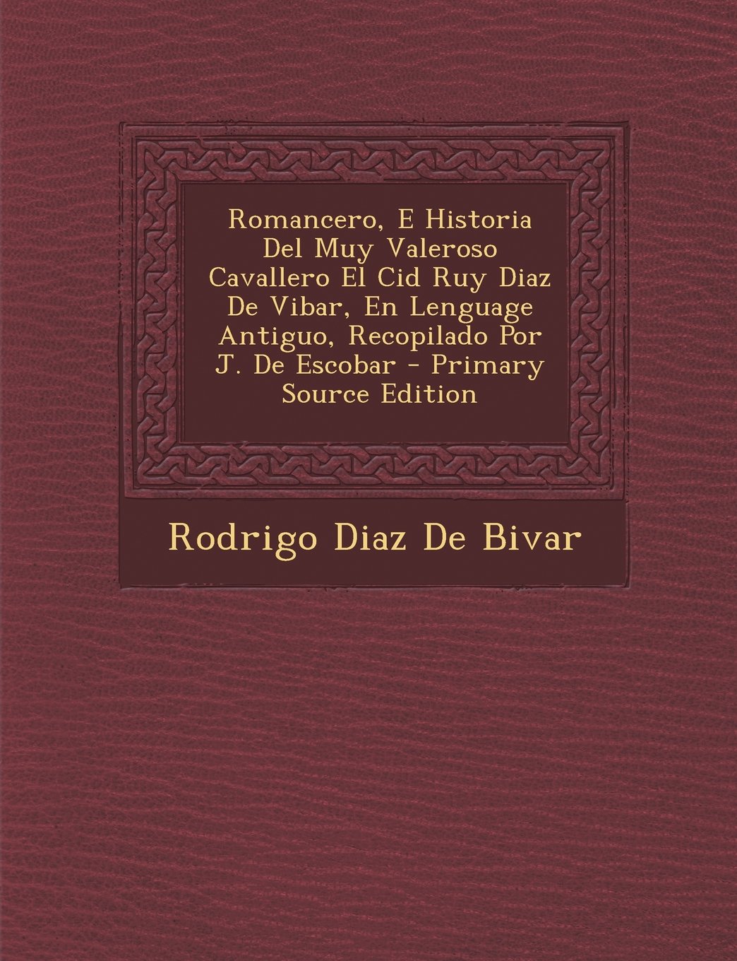 Romancero, E Historia del Muy Valeroso Cavallero El Cid Ruy Diaz de Vibar, En Lenguage Antiguo, Recopilado Por J. de Escobar - Primary Source Edition Politics & History
