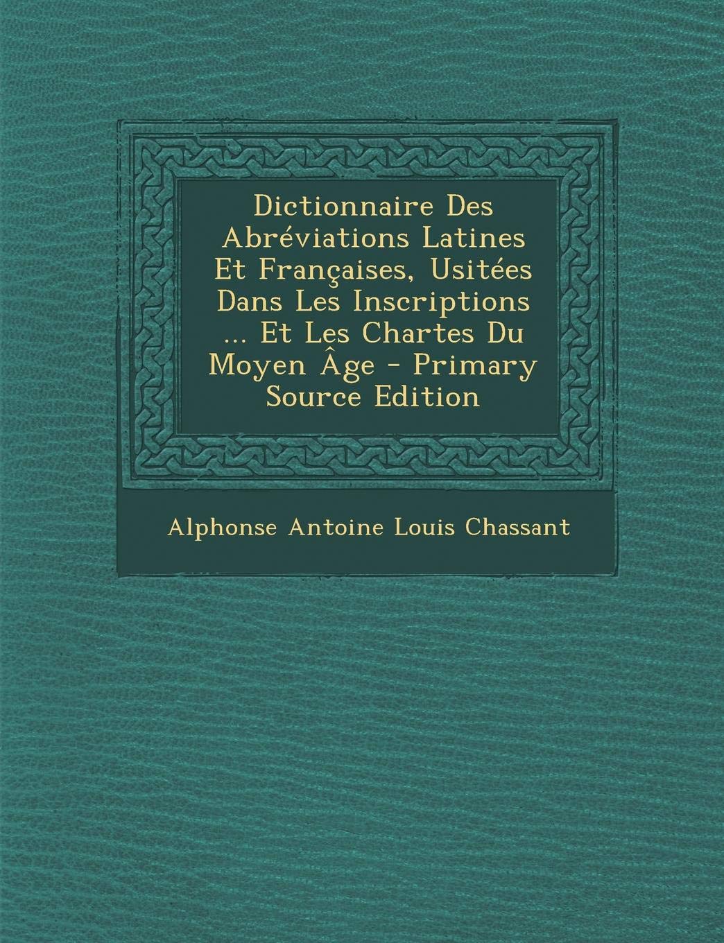 Dictionnaire Des Abreviations Latines Et Francaises, Usitees Dans Les Inscriptions ... Et Les Chartes Du Moyen Age - Primary Source Edition Politics & History