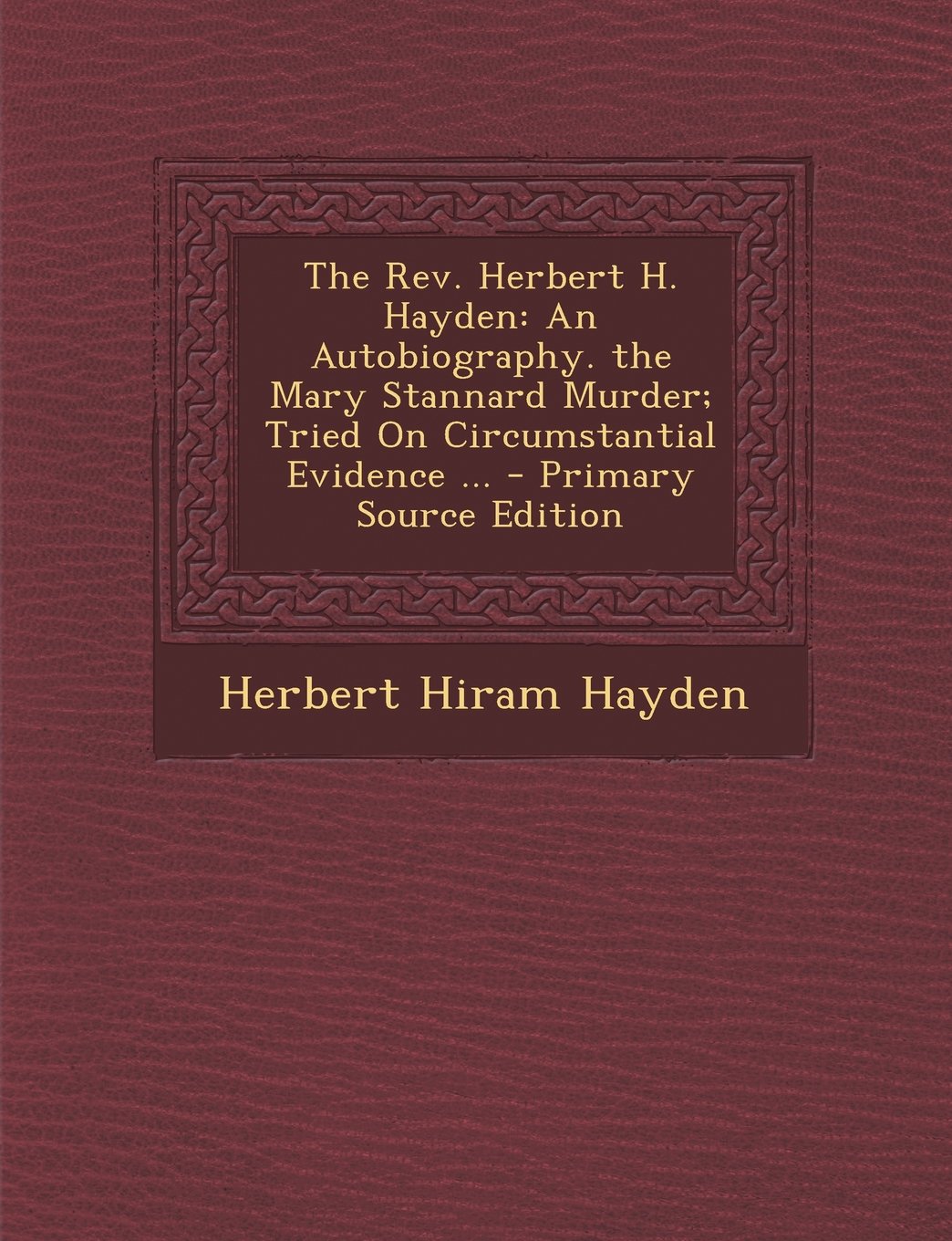The Rev. Herbert H. Hayden: An Autobiography. the Mary Stannard Murder; Tried On Circumstantial Evidence ... Contemporary literature