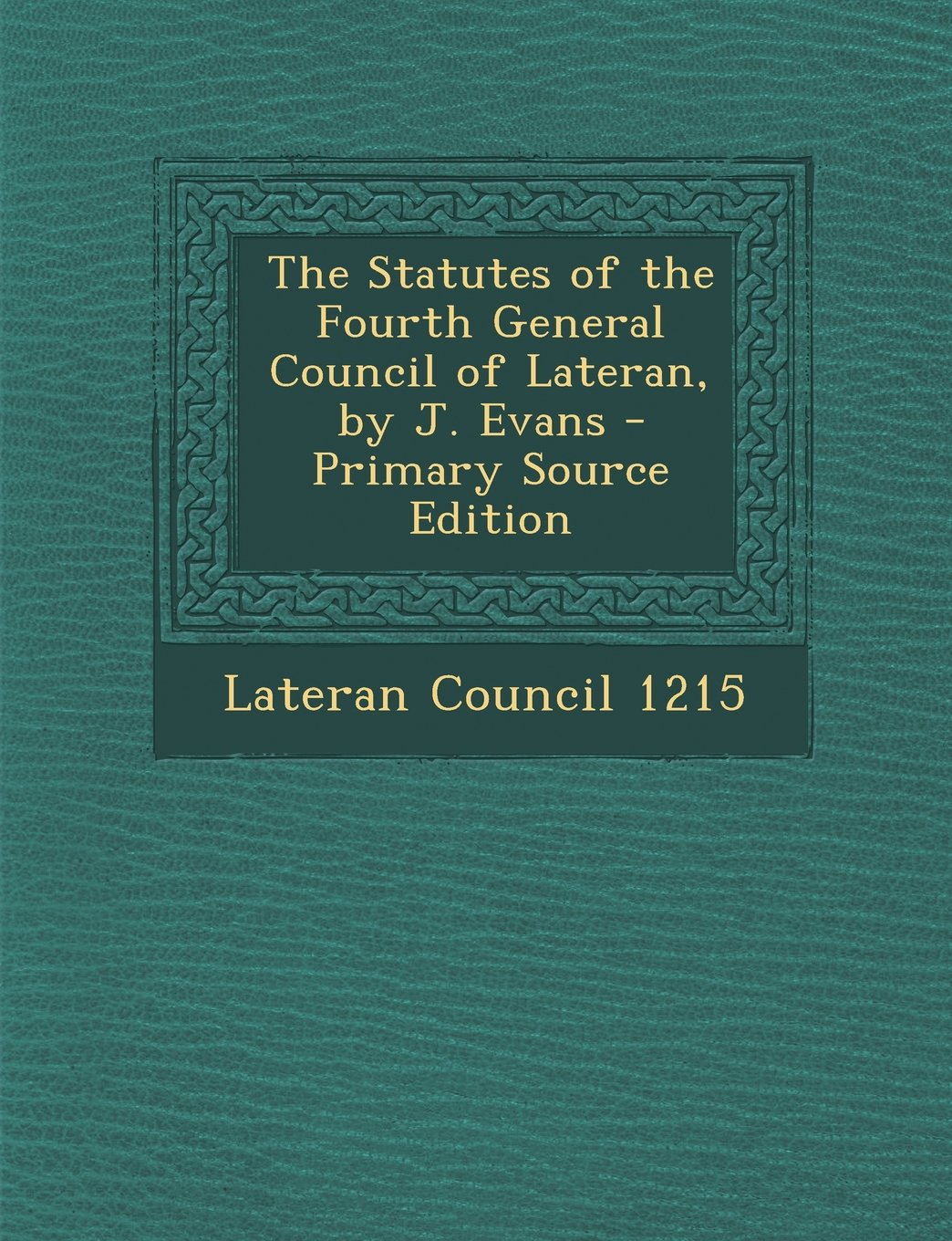 The Statutes of the Fourth General Council of Lateran, by J. Evans - Primary Source Edition Politics & History