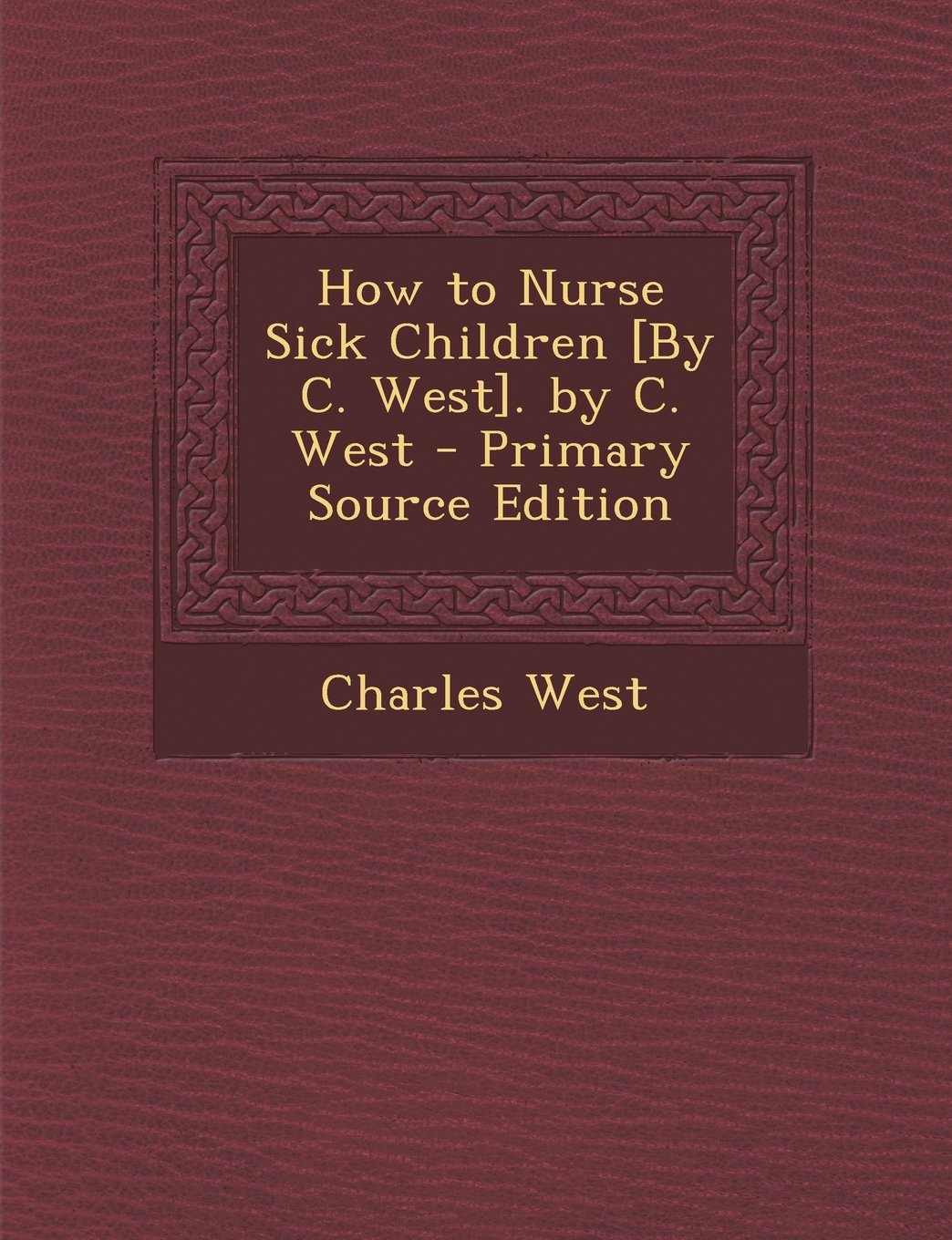 How to Nurse Sick Children . by C. West - Primary Source Edition Politics & History