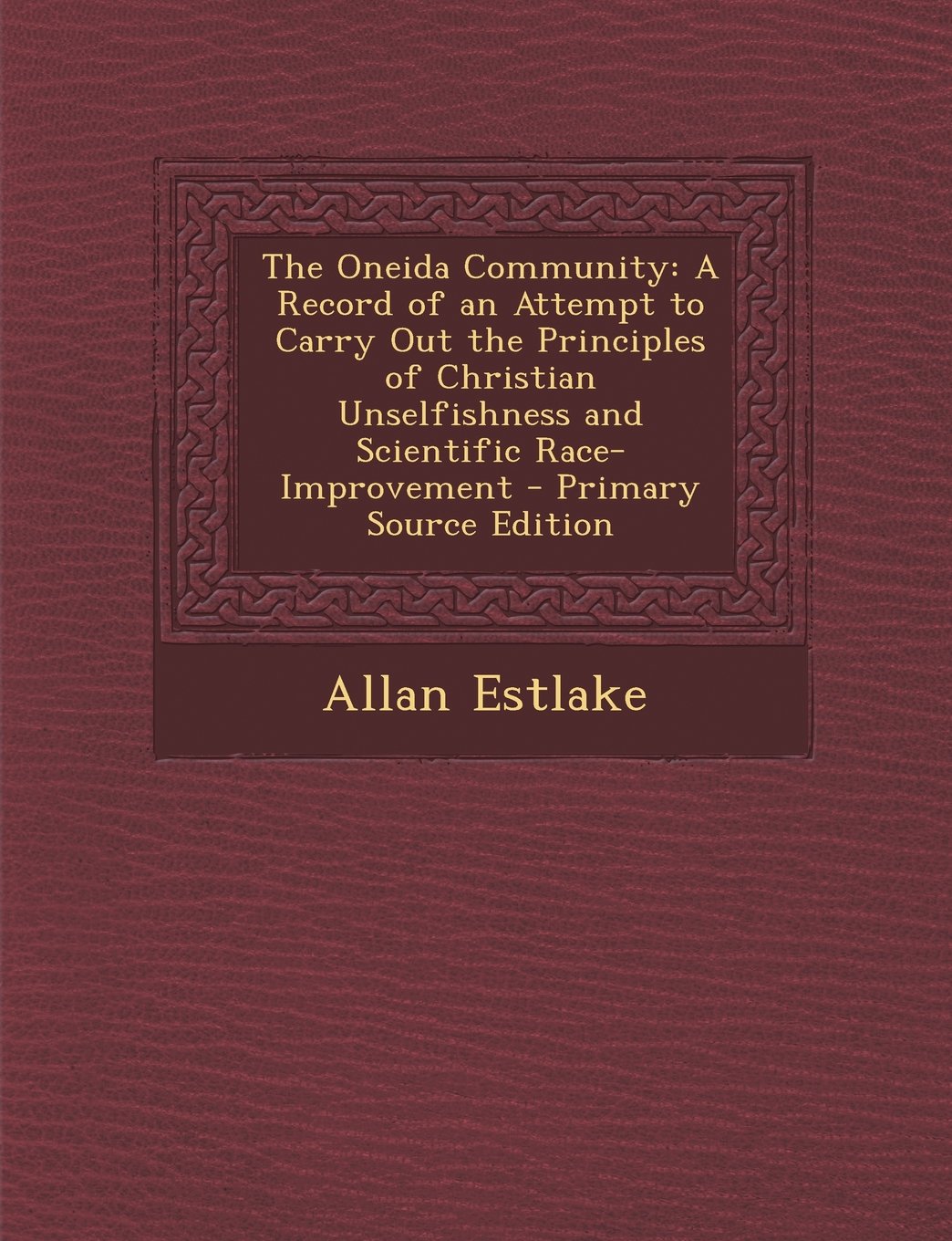 The Oneida Community: A Record of an Attempt to Carry Out the Principles of Christian Unselfishness and Scientific Race-Improvement - Primar Politics & History