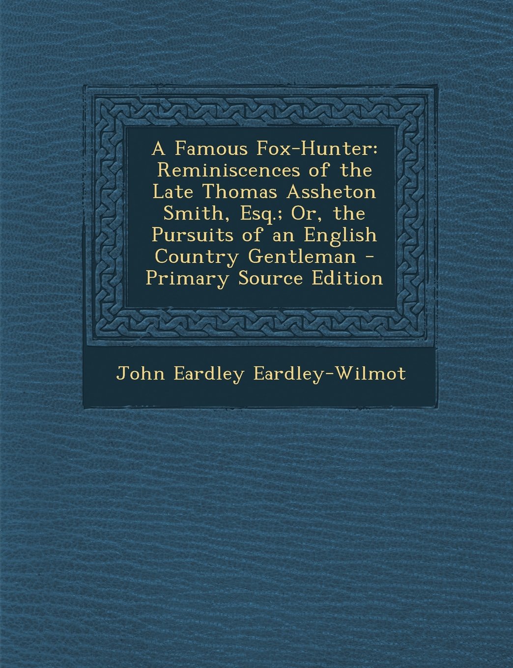 A Famous Fox-Hunter: Reminiscences of the Late Thomas Assheton Smith, Esq.; Or, the Pursuits of an English Country Gentleman Politics & History