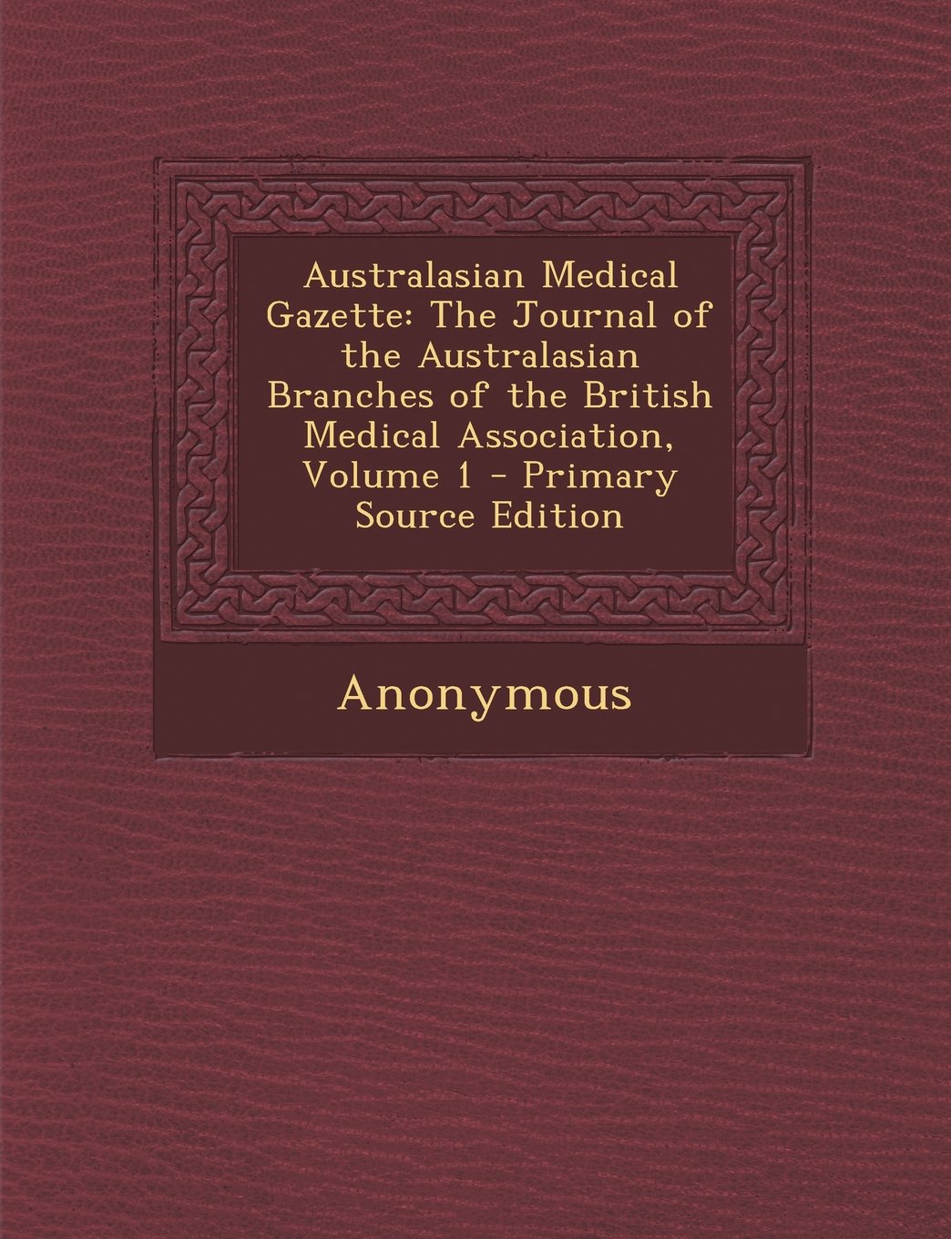 Australasian Medical Gazette: The Journal of the Australasian Branches of the British Medical Association, Volume 1 - Primary Source Edition Politics & History