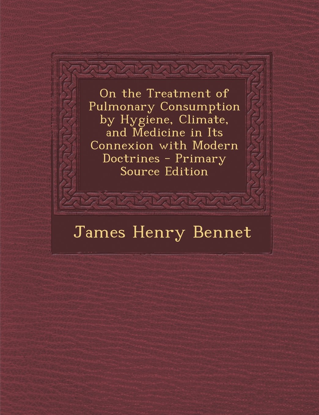 On the Treatment of Pulmonary Consumption by Hygiene, Climate, and Medicine in Its Connexion with Modern Doctrines - Primary Source Edition Medicine