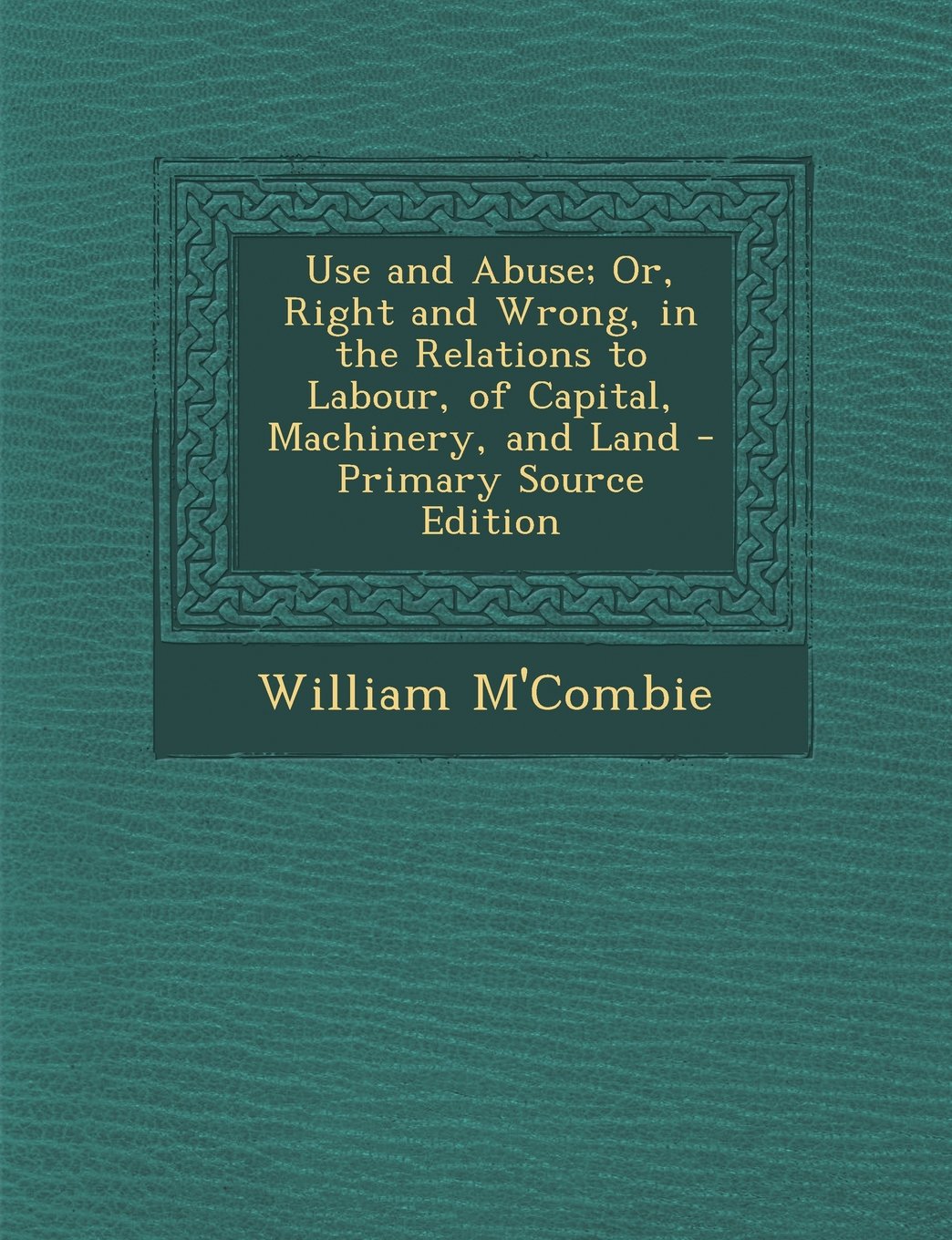 Use and Abuse; Or, Right and Wrong, in the Relations to Labour, of Capital, Machinery, and Land Business, Finance & Career