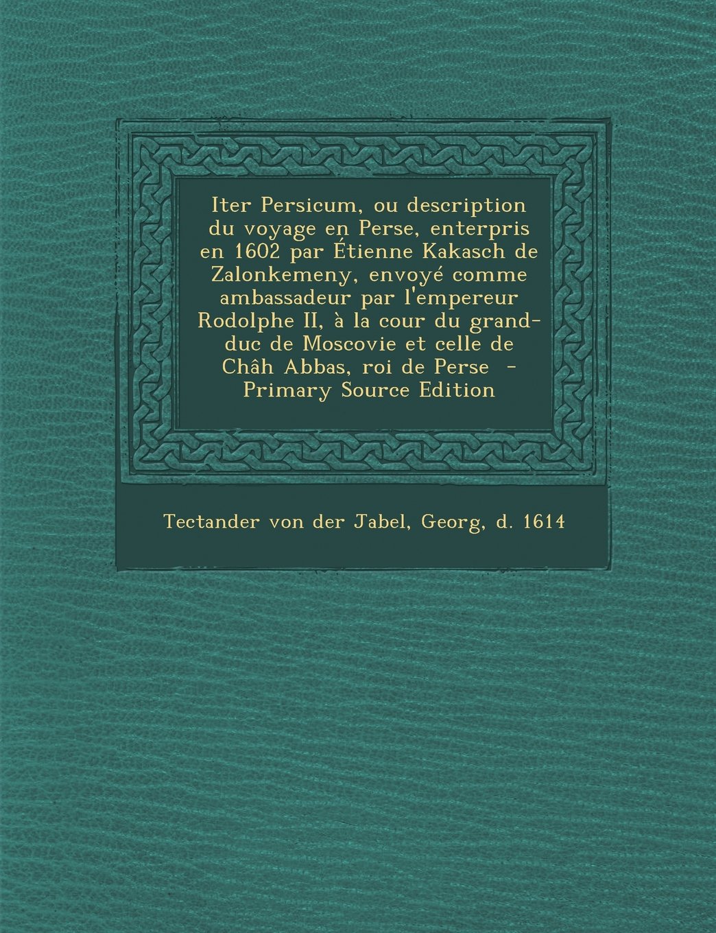 Iter Persicum, Ou Description Du Voyage En Perse, Enterpris En 1602 Par Etienne Kakasch de Zalonkemeny, Envoye Comme Ambassadeur Par L'Empereur ... Moscovie Et Celle de Chah Abbas, Roi de Perse Politics & History