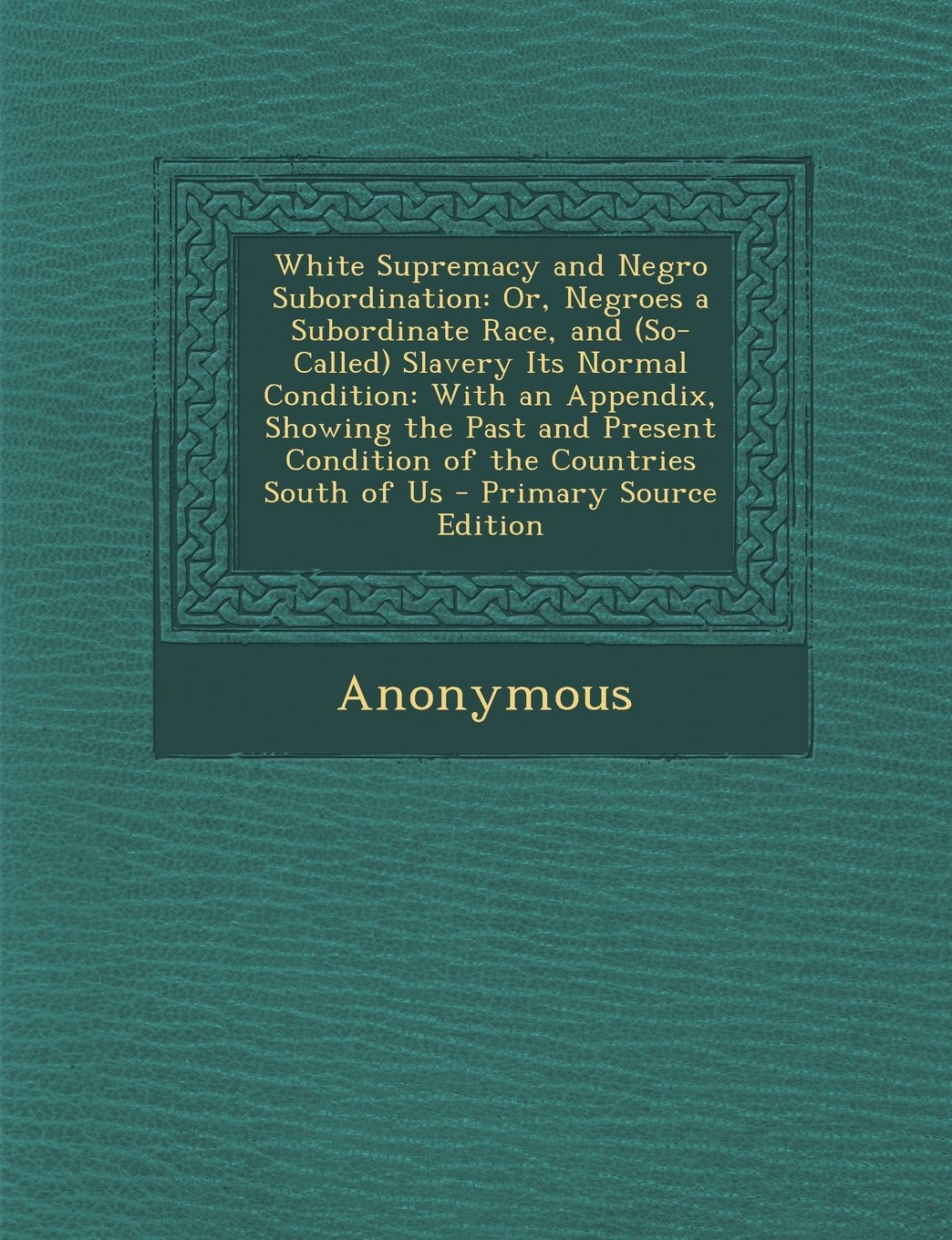 White Supremacy and Negro Subordination: Or, Negroes a Subordinate Race, and (So-Called) Slavery Its Normal Condition: With an Appendix, Showing the ... Condition of the Countries South of Us Politics & History