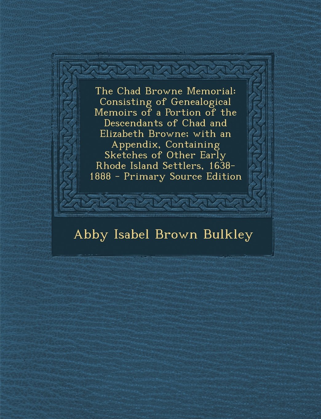 The Chad Browne Memorial: Consisting of Genealogical Memoirs of a Portion of the Descendants of Chad and Elizabeth Browne; with an Appendix, ... Other Early Rhode Island Settlers, 1638-1888 Politics & History