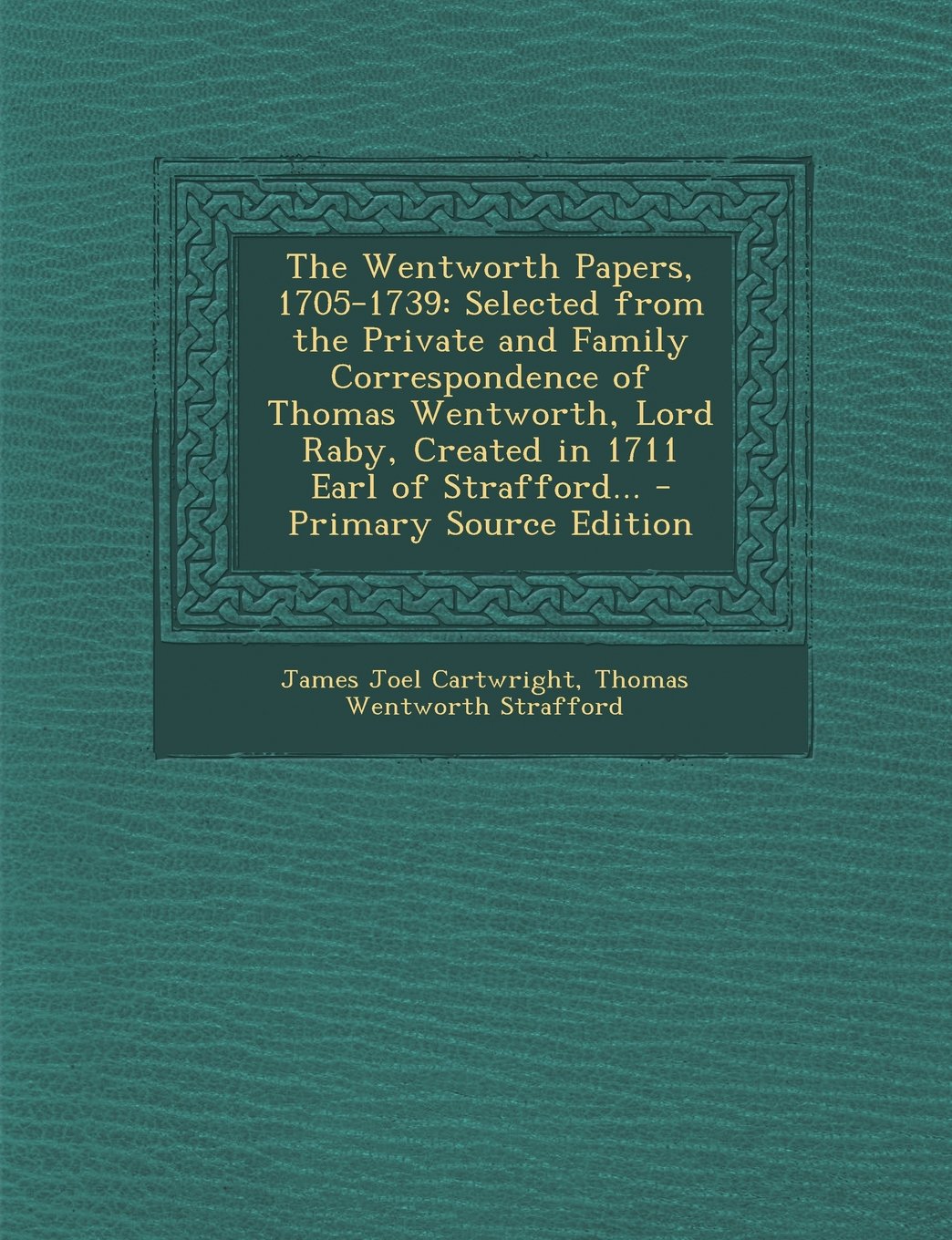 The Wentworth Papers, 1705-1739: Selected from the Private and Family Correspondence of Thomas Wentworth, Lord Raby, Created in 1711 Earl of Strafford Politics & History