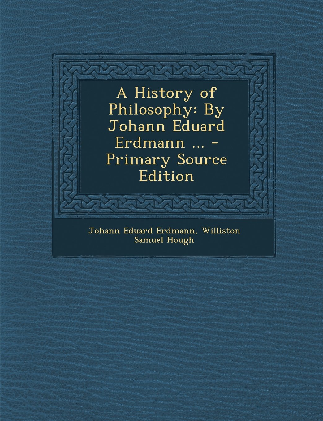 A History of Philosophy: By Johann Eduard Erdmann ... Philosophy