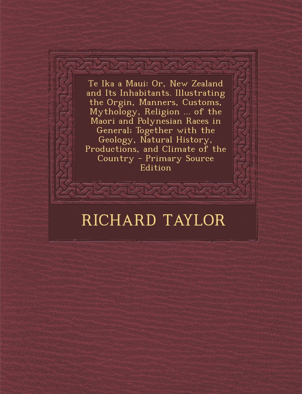Te Ika a Maui: Or, New Zealand and Its Inhabitants. Illustrating the Orgin, Manners, Customs, Mythology, Religion ... of the Maori and Polynesian ... Productions, and Climate of the Country Politics & History