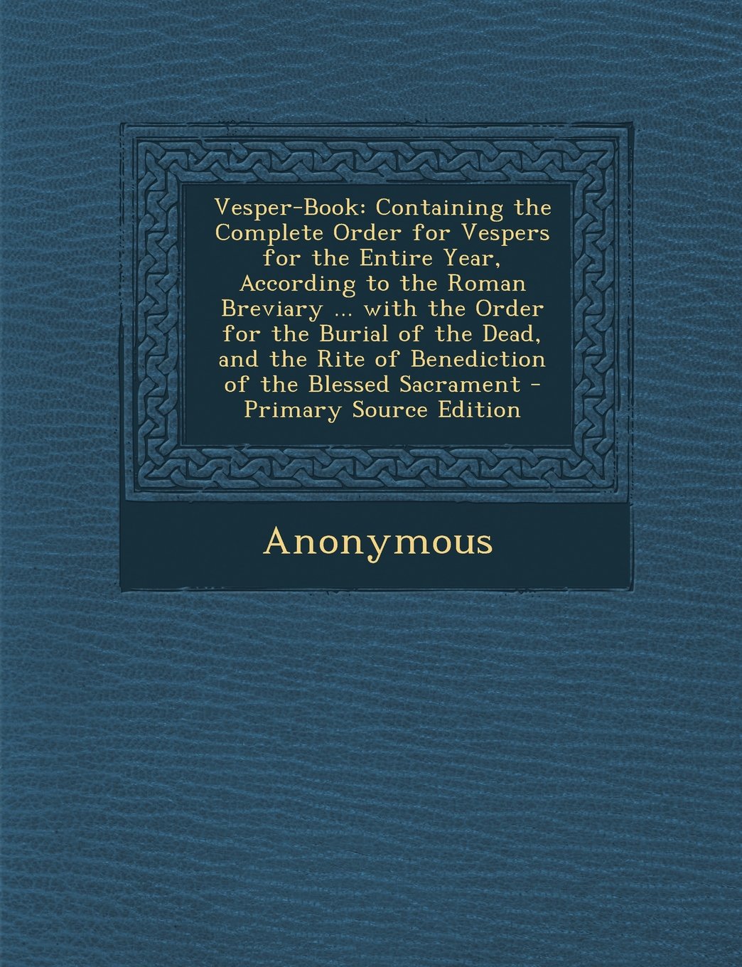 Vesper-Book: Containing the Complete Order for Vespers for the Entire Year, According to the Roman Breviary ... with the Order for the Burial of the ... Rite of Benediction of the Blessed Sacrament Politics & History