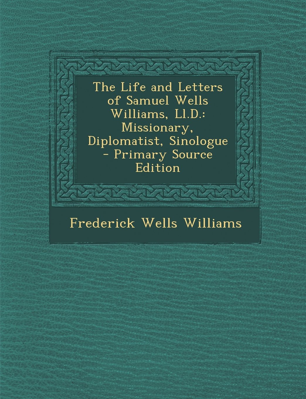 The Life and Letters of Samuel Wells Williams, LL.D.: Missionary, Diplomatist, Sinologue - Primary Source Edition Memories