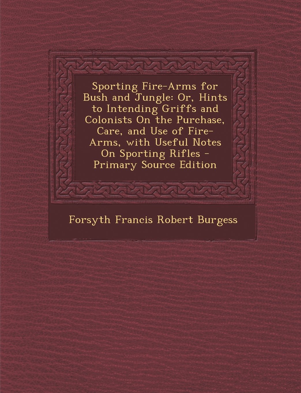 Sporting Fire-Arms for Bush and Jungle: Or, Hints to Intending Griffs and Colonists On the Purchase, Care, and Use of Fire-Arms, with Useful Notes On Sporting Rifles Hobbies & Crafts