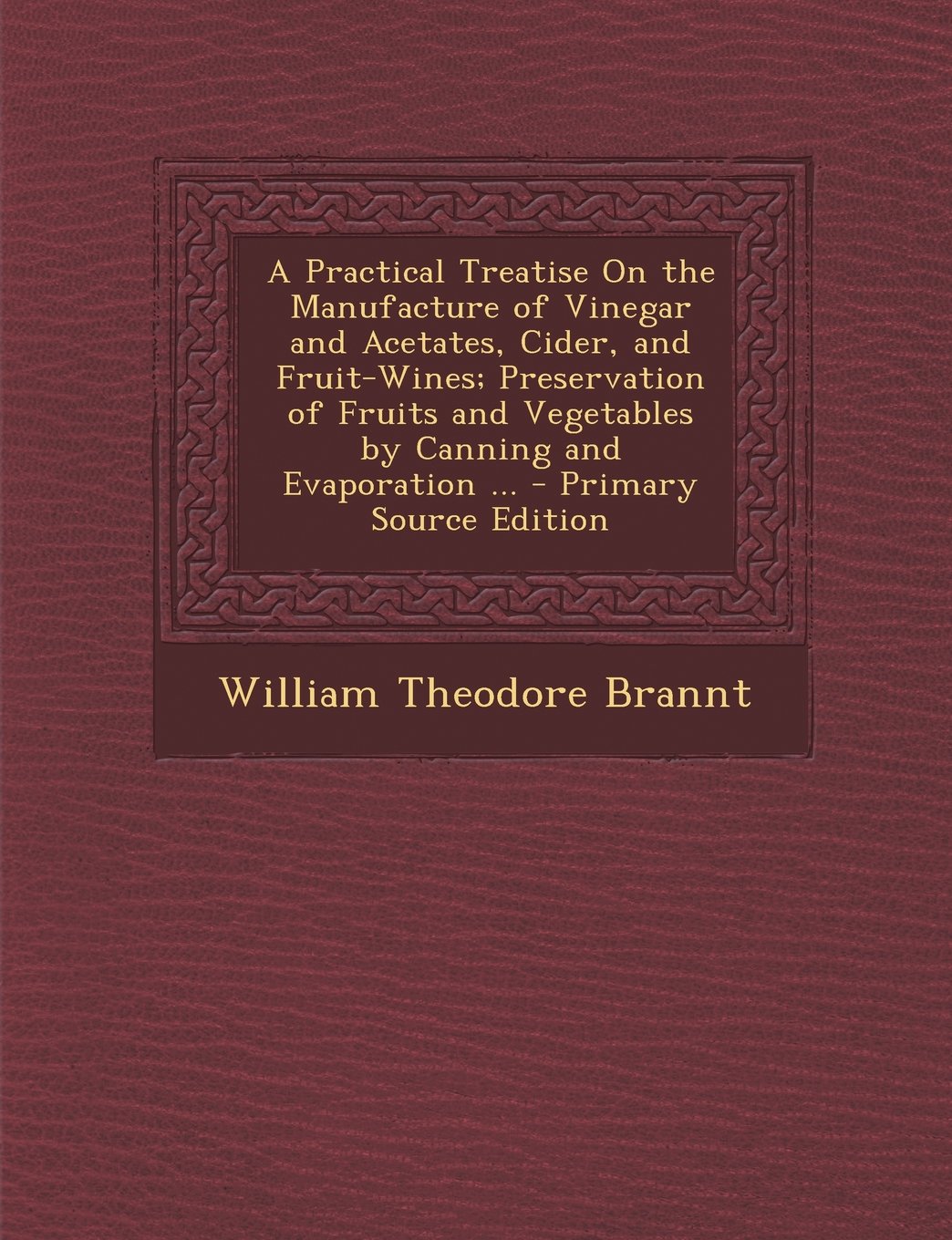 A Practical Treatise On the Manufacture of Vinegar and Acetates, Cider, and Fruit-Wines; Preservation of Fruits and Vegetables by Canning and Evaporation ... Cooking & Enjoying