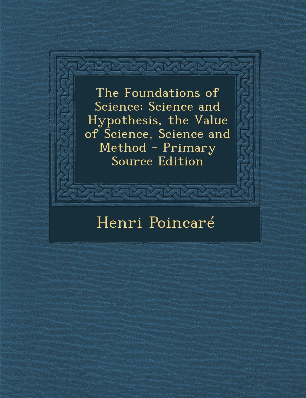 The Foundations of Science: Science and Hypothesis, the Value of Science, Science and Method Mathematics