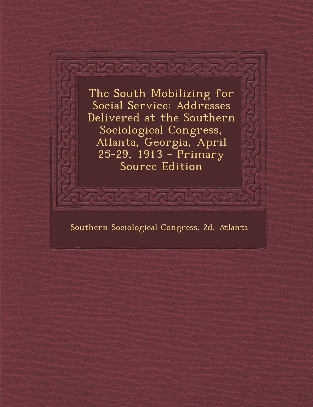 The South Mobilizing for Social Service: Addresses Delivered at the Southern Sociological Congress, Atlanta, Georgia, April 25-29, 1913 - Primary Sour Politics & History