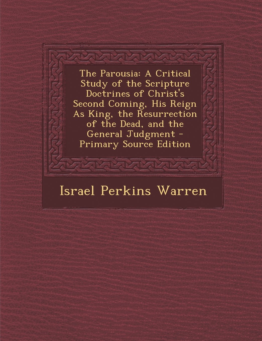 The Parousia: A Critical Study of the Scripture Doctrines of Christ's Second Coming, His Reign As King, the Resurrection of the Dead, and the General Judgment Religion & Esotericism